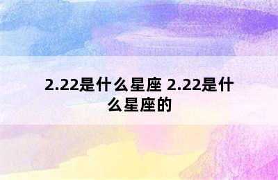 2.22是什么星座 2.22是什么星座的